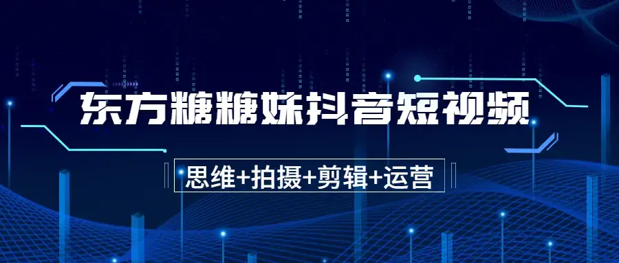 东方糖糖妹抖音短视频全套实战课思维+拍摄+剪辑+运营，从入门到精通