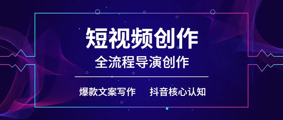 短视频创作和全流程导演创作，抖音核心认知，爆款文案写作，拍摄剪辑口播，运营创收管理
