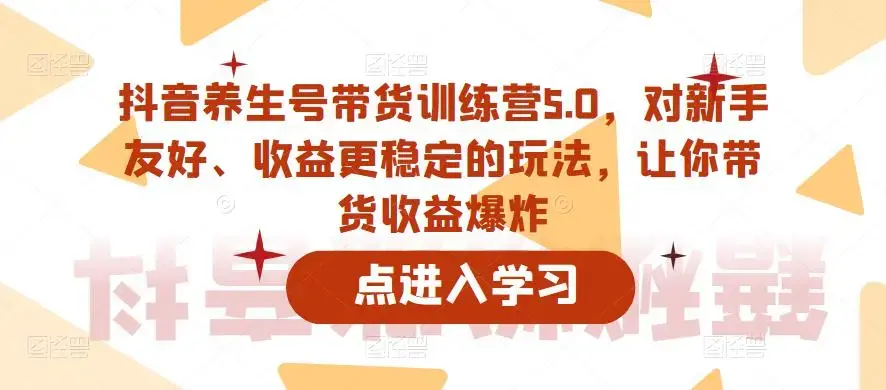 抖音养生号带货训练营5.0，这套课程对新手友好、收益更稳定的玩法，让你带货收益爆炸