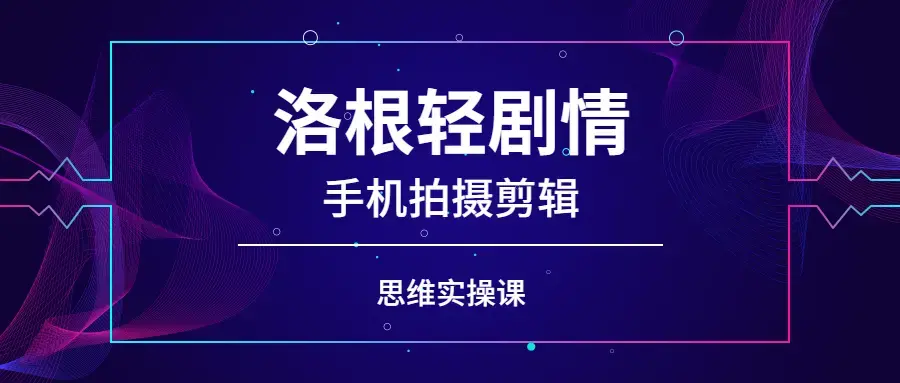 洛根轻剧情手机拍摄剪辑思维实操课
