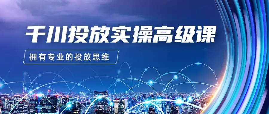 2023千川投放实操高级课，让你拥有专业的投放思维