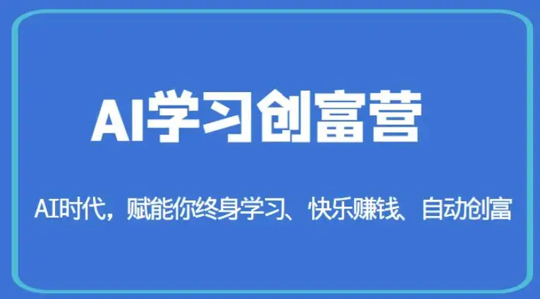 AI学习创富营-AI时代，赋能你终身学习、快乐赚钱、自动创富