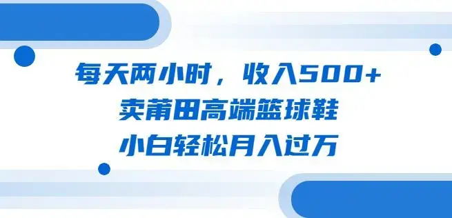 每天两小时，收入500+，卖莆田高端篮球鞋，小白轻松月入过万（教程+素材）