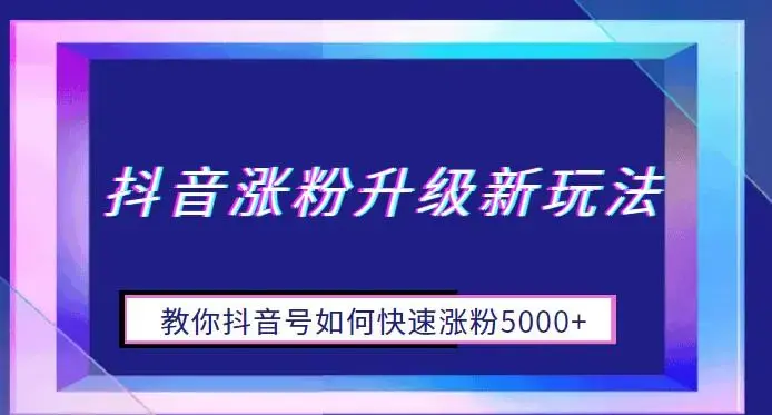 抖音涨粉升级新玩法，教你抖音号如何快速涨粉5000+