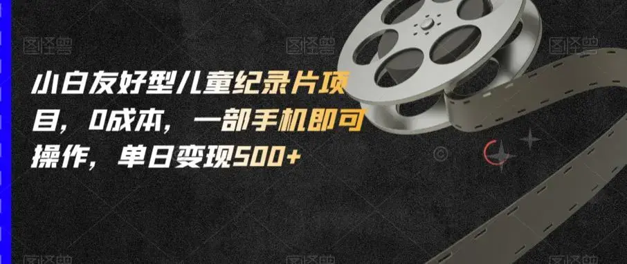 小白友好型儿童纪录片项目，0成本，一部手机即可操作，单日变现500+