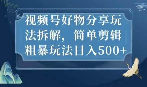 视频号好物分享玩法拆解，简单剪辑粗暴玩法日入500+