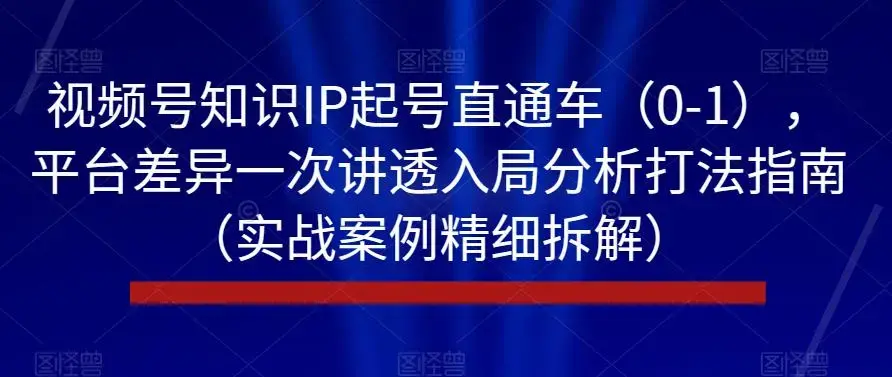 视频号知识IP起号直通车（0-1），平台差异一次讲透入局分析打法指南（实战案例精细拆解）