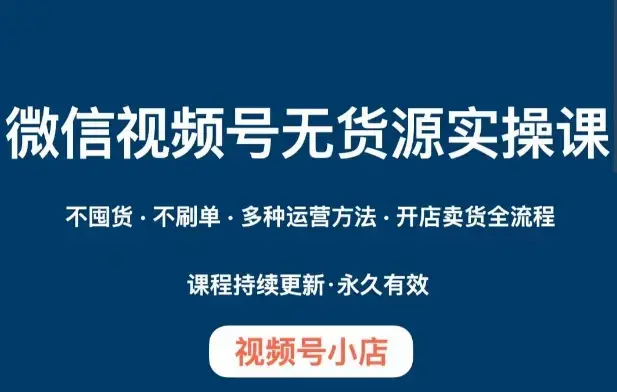 微信视频号小店无货源实操课程，​不囤货·不刷单·多种运营方法·开店卖货全流程