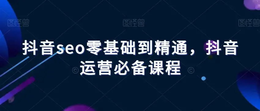 抖音seo零基础到精通抖音运营必备课程
