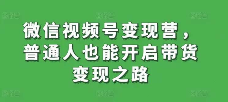 微信视频号变现营月入过万，普通人也能开启带货变现之路