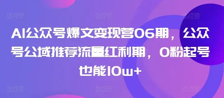 AI公众号爆文变现营06期 0粉起号也能10w+