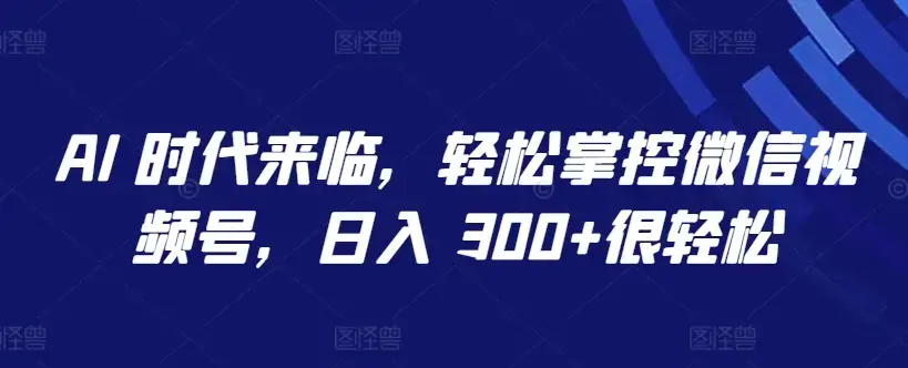 AI 时代来临轻松掌控微信视频号日入300+揭秘
