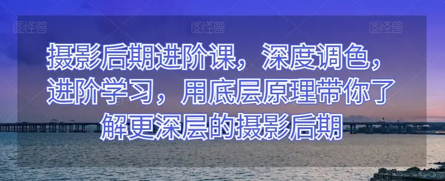 摄影后期进阶课，深度调色，进阶学习，用底层原理带你了解更深层的摄影后期