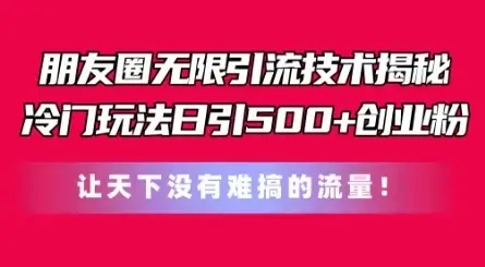 朋友圈无限引流技术，一个冷门玩法日引500+创业粉，让天下没有难搞的流量