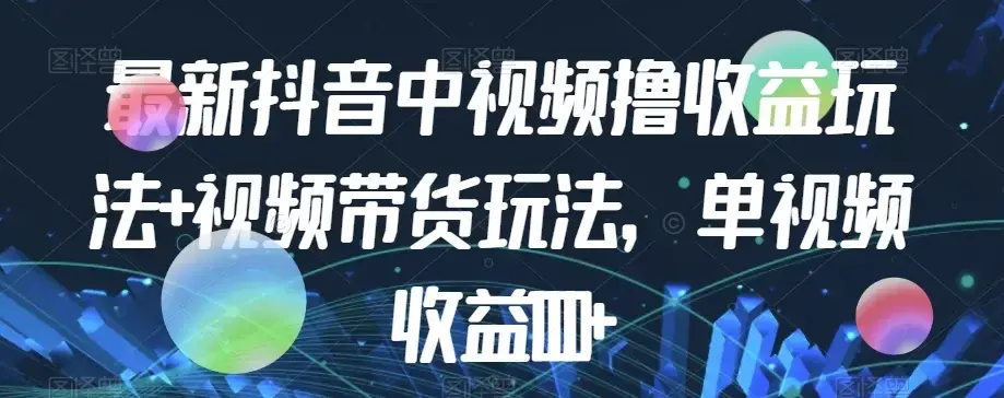 最新抖音中视频撸收益玩法+视频带货