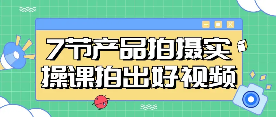 7节产品拍摄实操课拍出好视频课程