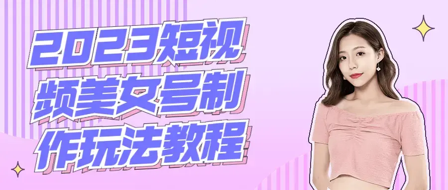 2023短视频美女号的制作玩法教程