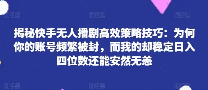 快手无人播剧高效策略技巧：为何你的账号频繁被封，而我的却稳定日入四位数还能安然无恙