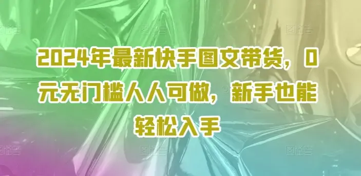 2024年最新快手图文带货，0元无门槛人人可做，新手也能轻松入手