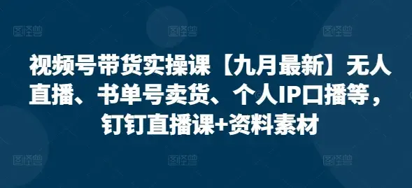 视频号带货实操课无人直播、书单号卖货、个人IP口播等，钉钉直播课+资料素材