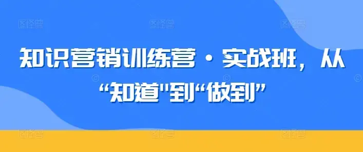 知识营销训练营·实战班，从“知道”到“做到”