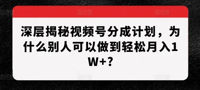 深层揭秘视频号分成计划，为什么别人可以做到轻松月入W+
