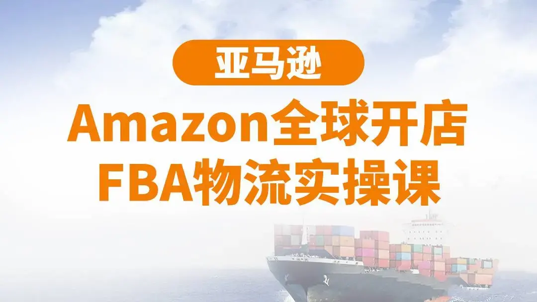 亚马逊Amazon全球开店FBA物流实操课