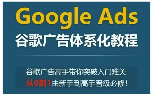 Google Ads谷歌广告体系化教程，谷歌广告高手带你突破入门难关，从0到1由新手到高手晋级必修