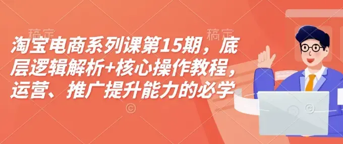 淘宝电商系列课第15期，底层逻辑解析+核心操作教程，运营、推广提升能力的必学课程+配套资料