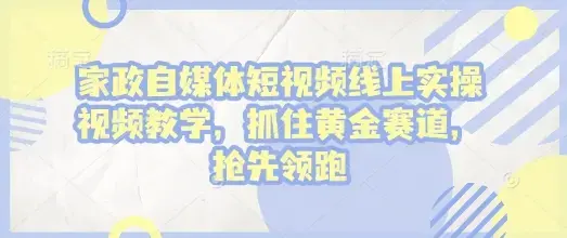 家政自媒体短视频线上实操视频教学，抓住黄金赛道，抢先领跑!