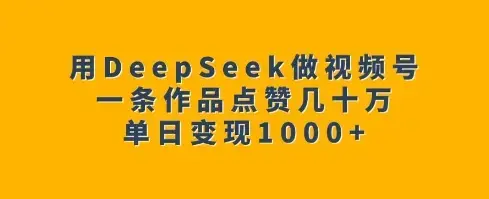 用DeepSeek做视频号，一条作品点赞几十万单日变现1k