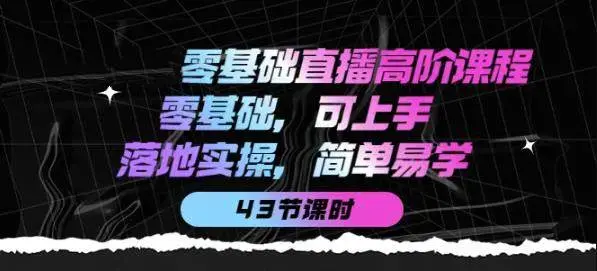 零基础直播高阶课程：零基础，可上手，落地实操，简单易学（43节课）