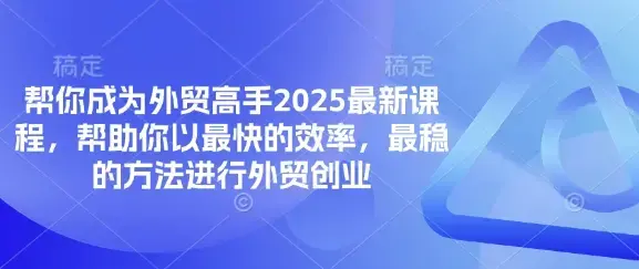 帮你成为外贸高手2025最新课程，帮助你以最快的效率，最稳的方法进行外贸创业