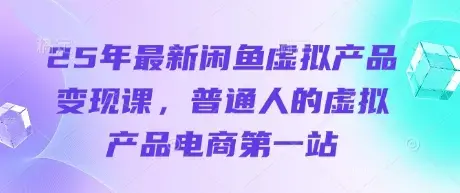 25年最新闲鱼虚拟产品变现课，普通人的虚拟产品电商第一站