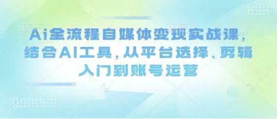 Ai全流程自媒体变现实战课，结合AI工具，从平台选择、剪辑入门到账号运营