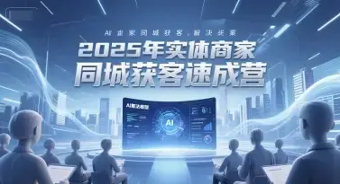 2025年实体商家同城获客速成营，同城企业AI获客全域解决方案