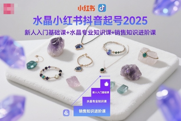 水晶小红书抖音起号2025新人入门基础课+水晶专业知识课+销售知识进阶课