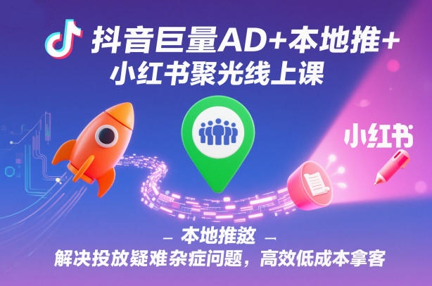 抖音巨量AD+本地推+小红书聚光线上课，解决投放疑难杂症问题，高效低成本拿客
