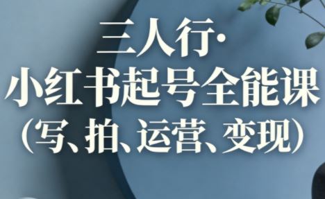 三人行·小红书起号全能课更新（写、拍、运营、变现）