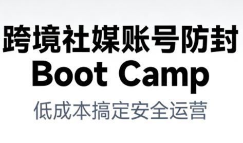 跨境社媒账号防封BootCamp